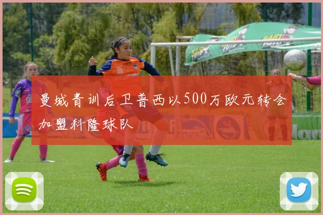 曼城青训后卫普西以500万欧元转会加盟科隆球队