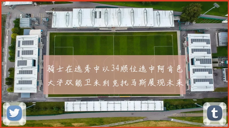 骑士在选秀中以34顺位选中阿肯色大学双能卫米利克托马斯展现未来潜力