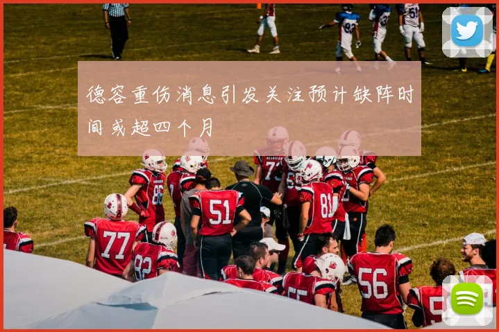 德容重伤消息引发关注预计缺阵时间或超四个月