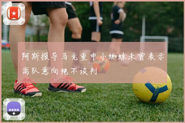 阿斯报导马竞重申小蜘蛛未曾表示离队意向绝不谈判
