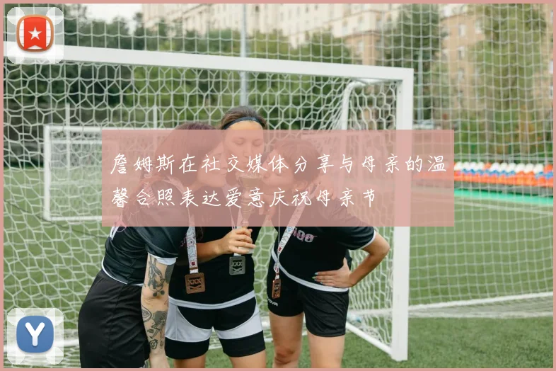 詹姆斯在社交媒体分享与母亲的温馨合照表达爱意庆祝母亲节