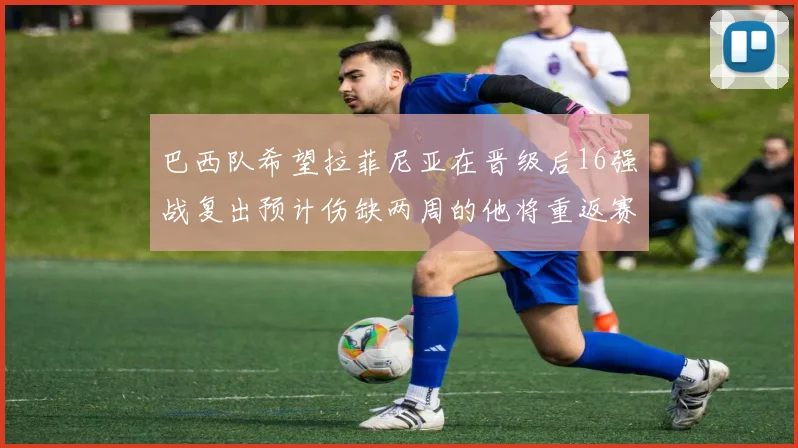 巴西队希望拉菲尼亚在晋级后16强战复出预计伤缺两周的他将重返赛场