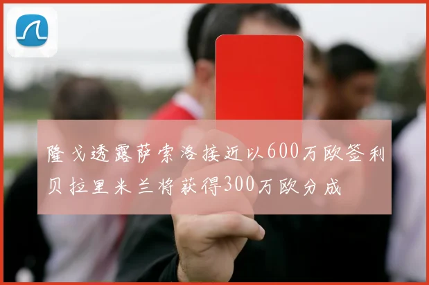 隆戈透露萨索洛接近以600万欧签利贝拉里米兰将获得300万欧分成