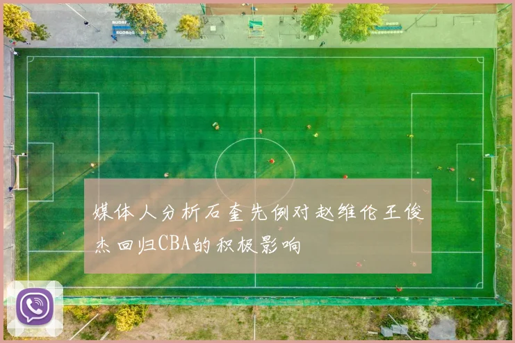 媒体人分析石奎先例对赵维伦王俊杰回归CBA的积极影响