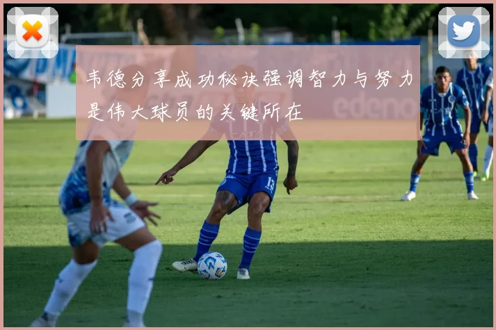 韦德分享成功秘诀强调智力与努力是伟大球员的关键所在
