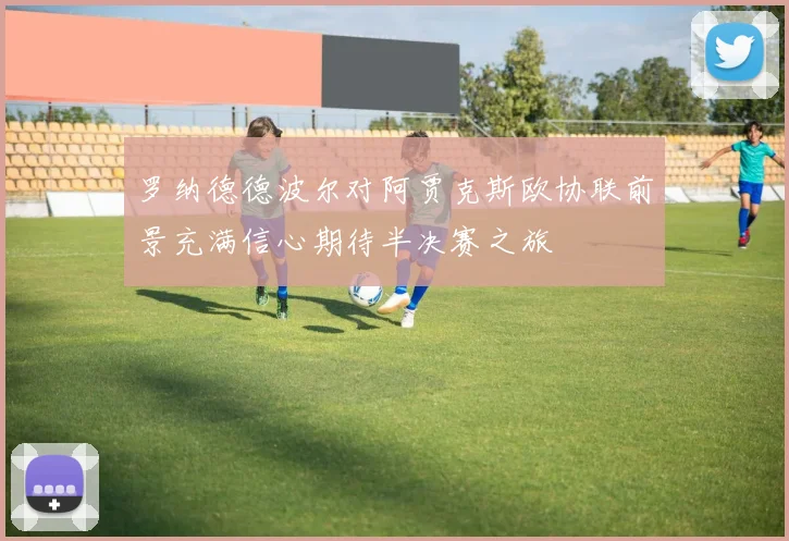 罗纳德德波尔对阿贾克斯欧协联前景充满信心期待半决赛之旅