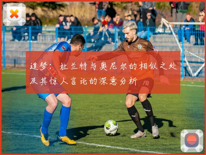 追梦：杜兰特与奥尼尔的相似之处及其惊人言论的深意分析