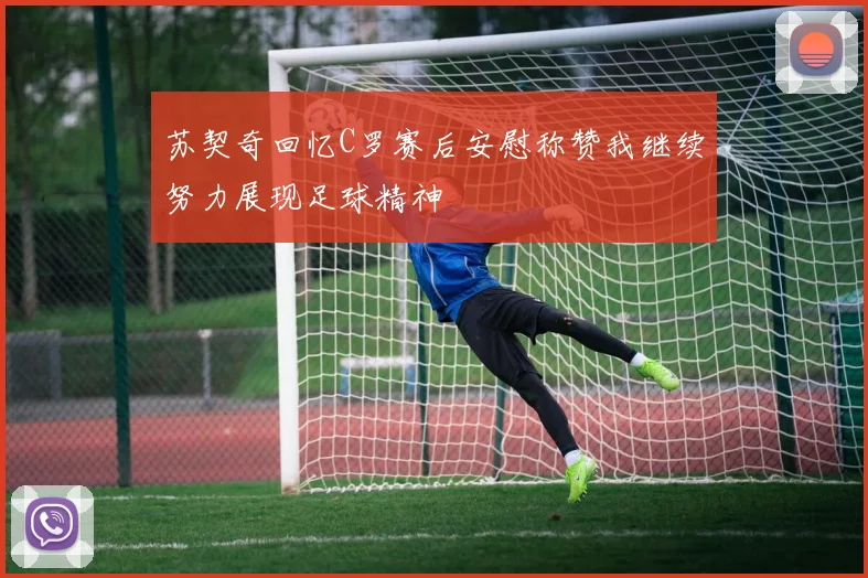 苏契奇回忆C罗赛后安慰称赞我继续努力展现足球精神