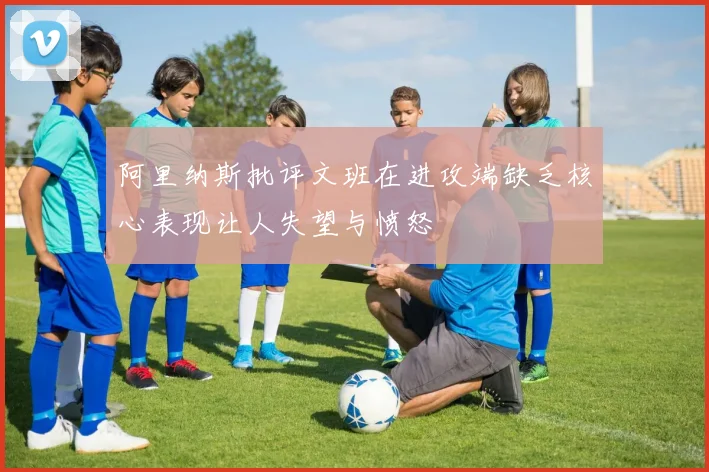 阿里纳斯批评文班在进攻端缺乏核心表现让人失望与愤怒