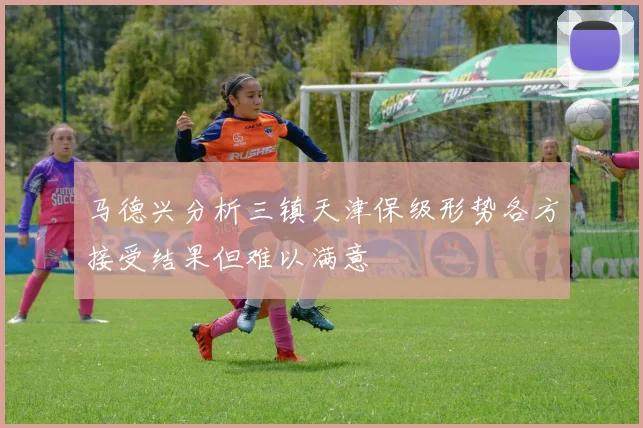 马德兴分析三镇天津保级形势各方接受结果但难以满意