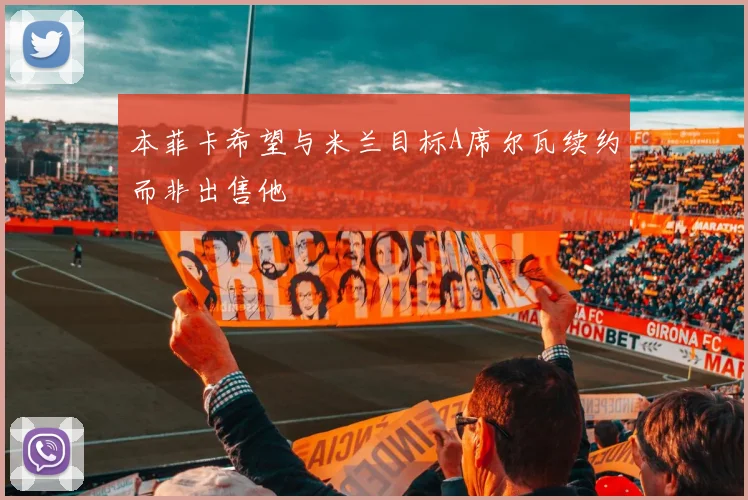 本菲卡希望与米兰目标A席尔瓦续约而非出售他