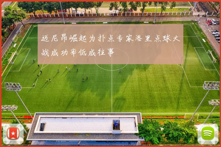 迈尼昂崛起为扑点专家洛里点球大战成功率低成往事