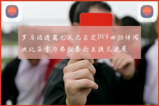 罗马诺透露尤文已否定DV9回归传闻坎比亚索与弗拉泰西互换无进展