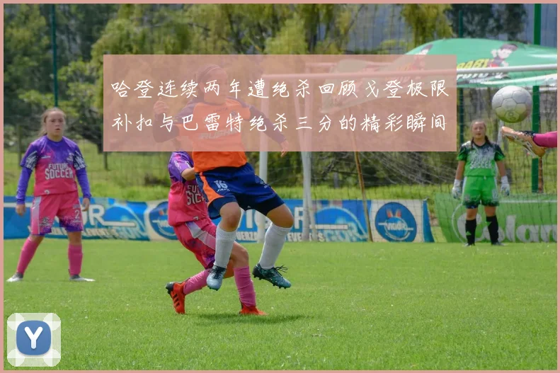 哈登连续两年遭绝杀回顾戈登极限补扣与巴雷特绝杀三分的精彩瞬间