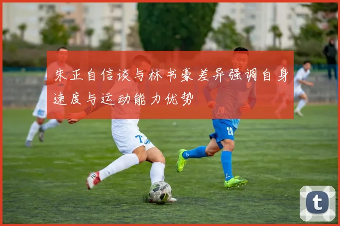朱正自信谈与林书豪差异强调自身速度与运动能力优势