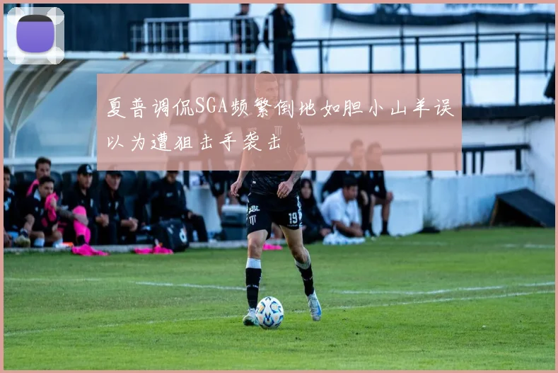 夏普调侃SGA频繁倒地如胆小山羊误以为遭狙击手袭击