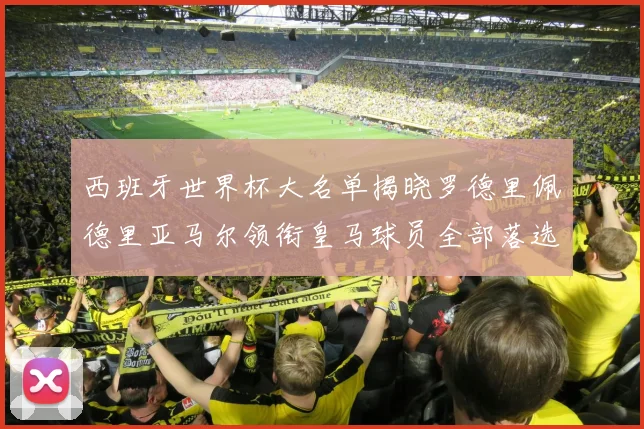 西班牙世界杯大名单揭晓罗德里佩德里亚马尔领衔皇马球员全部落选