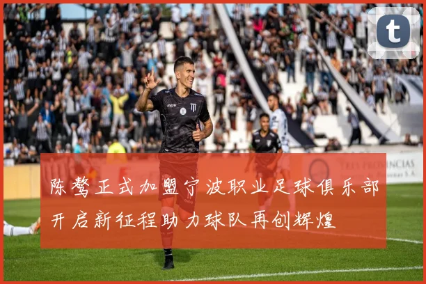 陈骜正式加盟宁波职业足球俱乐部开启新征程助力球队再创辉煌